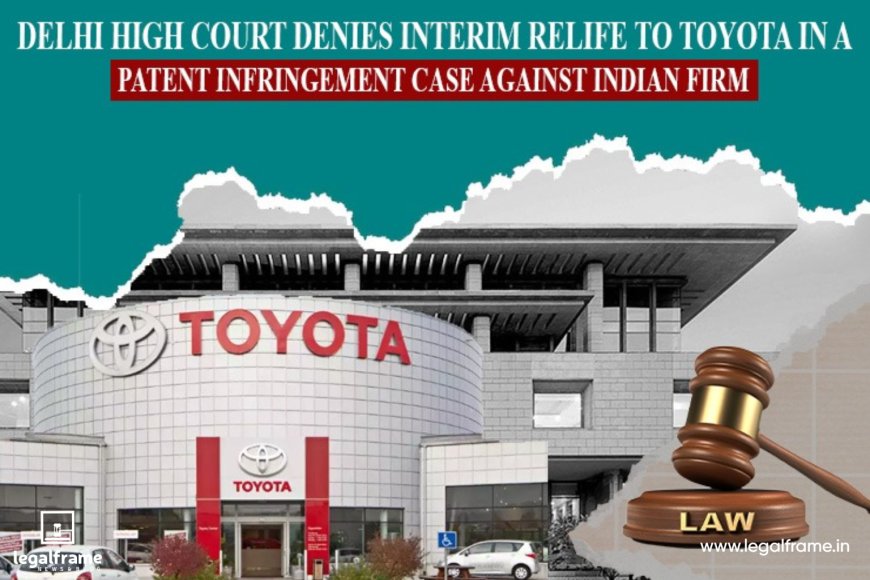 Delhi High Court Denies Interim Relief to Toyota in a Patent Infringement Case Against Indian Firm